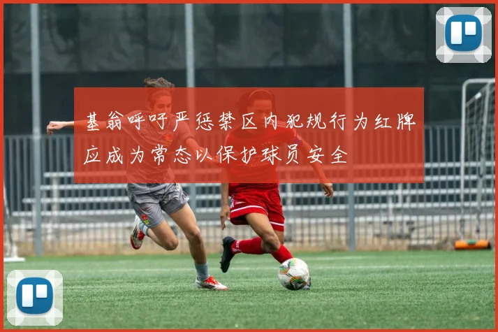 基翁呼吁严惩禁区内犯规行为红牌应成为常态以保护球员安全