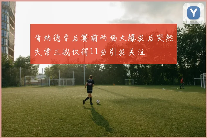 肯纳德季后赛前两场大爆发后突然失常三战仅得11分引发关注