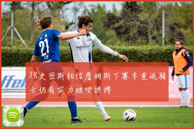JR史密斯相信詹姆斯下赛季重返骑士仍有实力继续拼搏