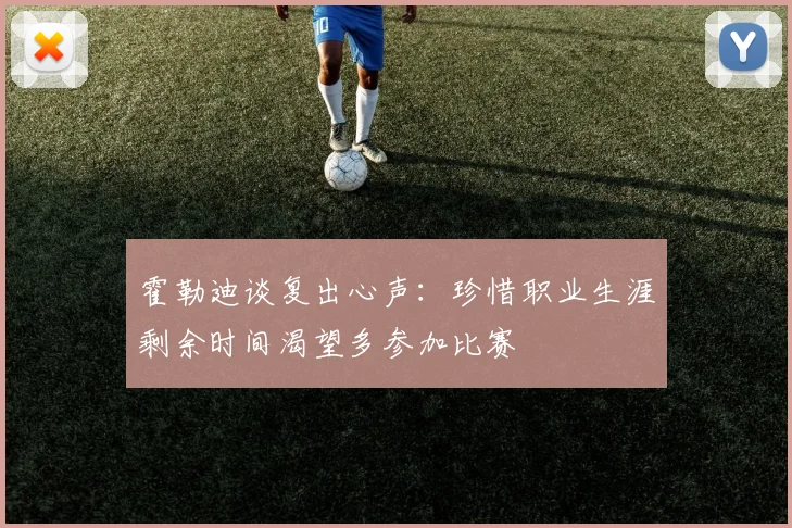 霍勒迪谈复出心声：珍惜职业生涯剩余时间渴望多参加比赛