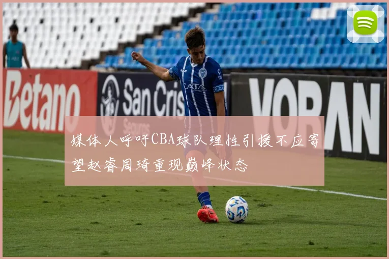 媒体人呼吁CBA球队理性引援不应寄望赵睿周琦重现巅峰状态