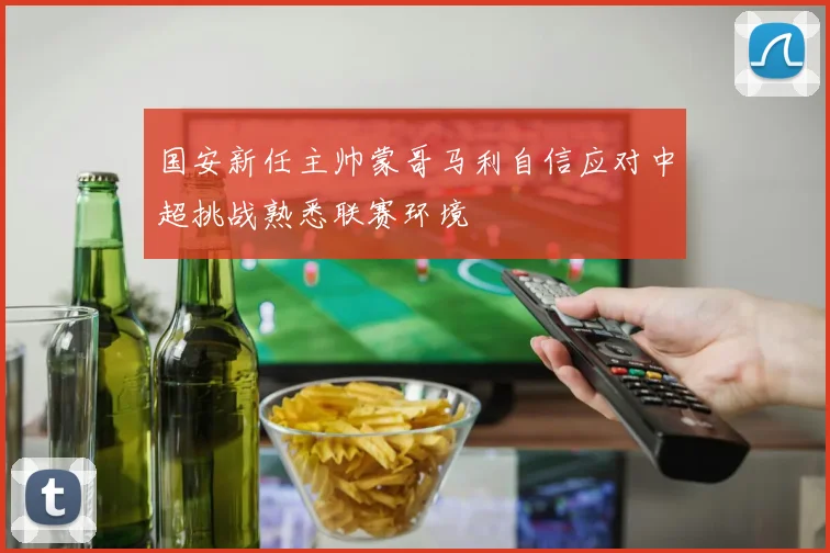 国安新任主帅蒙哥马利自信应对中超挑战熟悉联赛环境