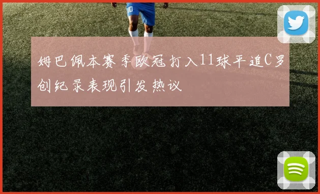 姆巴佩本赛季欧冠打入11球平追C罗创纪录表现引发热议