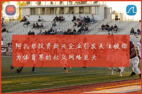 阿扎尔投资新兴企业引发关注被称为体育界的社交网络巨头