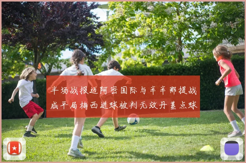 半场战报迈阿密国际与辛辛那提战成平局梅西进球被判无效丹基点球扳平比分
