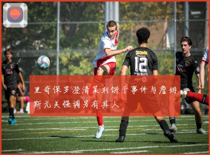 里奇保罗澄清莱利饼干事件与詹姆斯无关强调另有其人