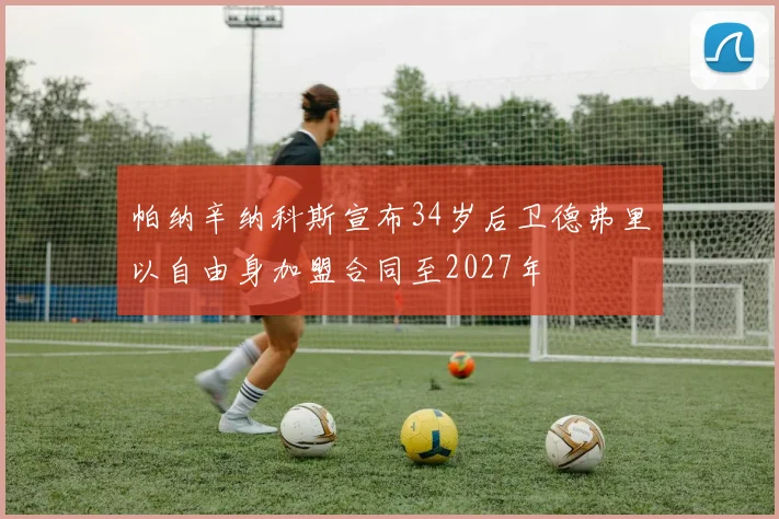 帕纳辛纳科斯宣布34岁后卫德弗里以自由身加盟合同至2027年