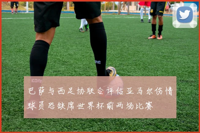 巴萨与西足协联合评估亚马尔伤情球员恐缺席世界杯前两场比赛