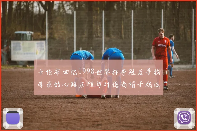 卡伦布回忆1998世界杯夺冠后寻找母亲的心路历程与对德尚帽子戏法的期待