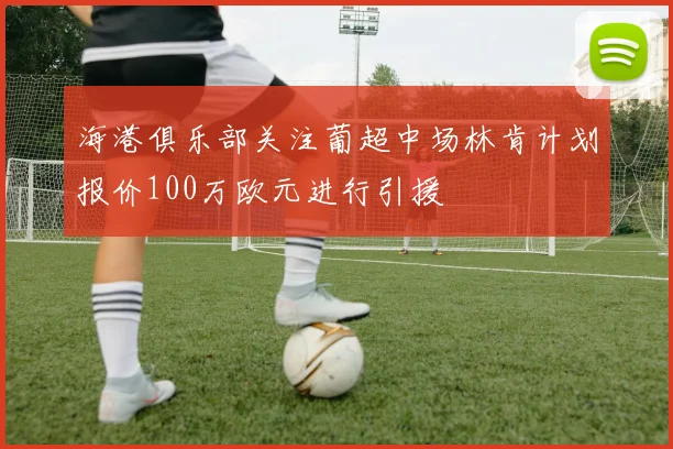 海港俱乐部关注葡超中场林肯计划报价100万欧元进行引援