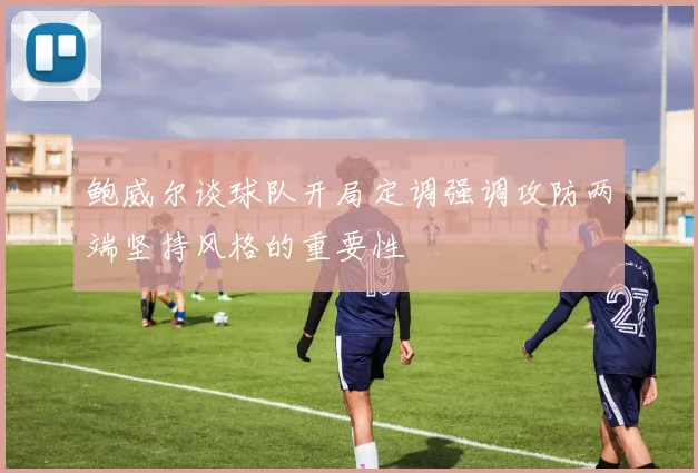 鲍威尔谈球队开局定调强调攻防两端坚持风格的重要性