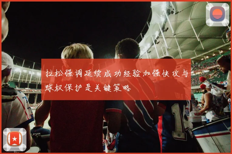拉松强调延续成功经验加强快攻与球权保护是关键策略