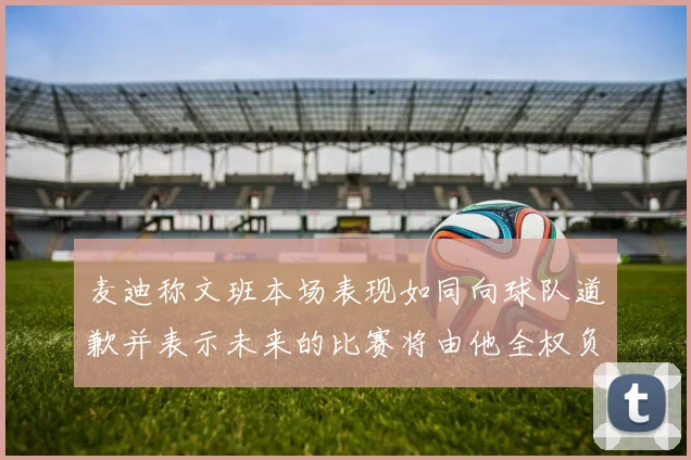 麦迪称文班本场表现如同向球队道歉并表示未来的比赛将由他全权负责